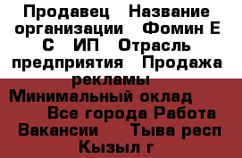 Продавец › Название организации ­ Фомин Е.С., ИП › Отрасль предприятия ­ Продажа рекламы › Минимальный оклад ­ 50 000 - Все города Работа » Вакансии   . Тыва респ.,Кызыл г.